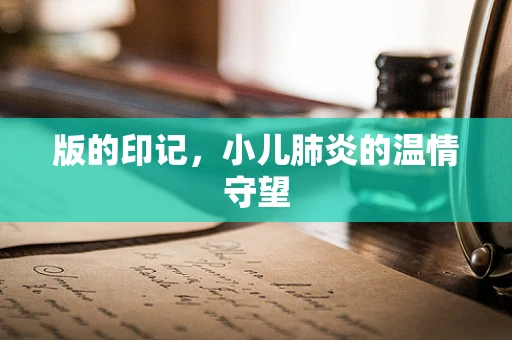 版的印记，小儿肺炎的温情守望