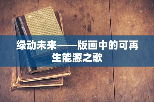 绿动未来——版画中的可再生能源之歌