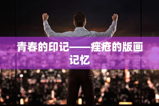 青春的印记——痤疮的版画记忆