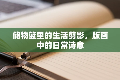 储物篮里的生活剪影，版画中的日常诗意