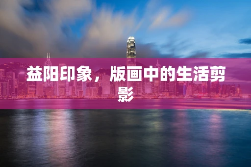 益阳印象，版画中的生活剪影