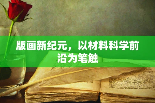版画新纪元，以材料科学前沿为笔触
