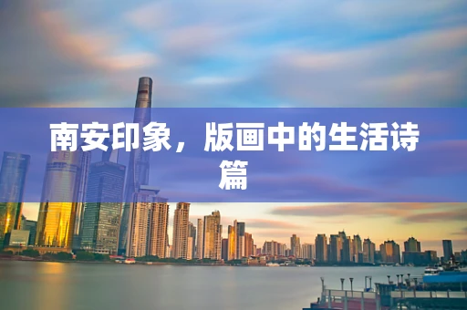 南安印象，版画中的生活诗篇