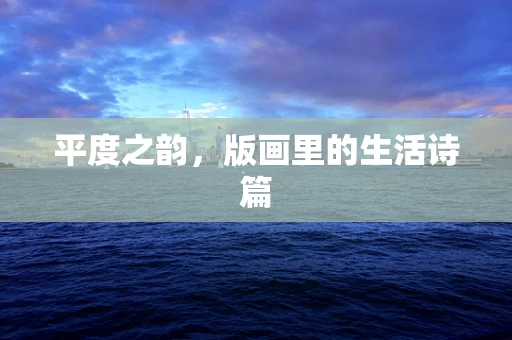 平度之韵，版画里的生活诗篇