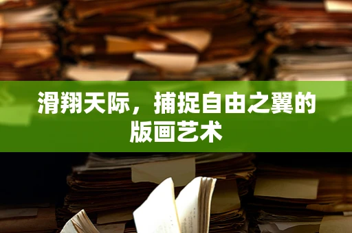 滑翔天际，捕捉自由之翼的版画艺术