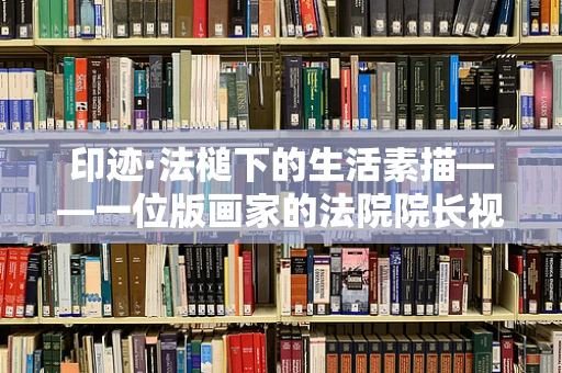 印迹·法槌下的生活素描——一位版画家的法院院长视角