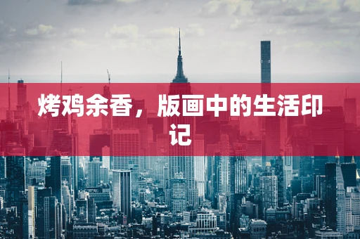烤鸡余香，版画中的生活印记