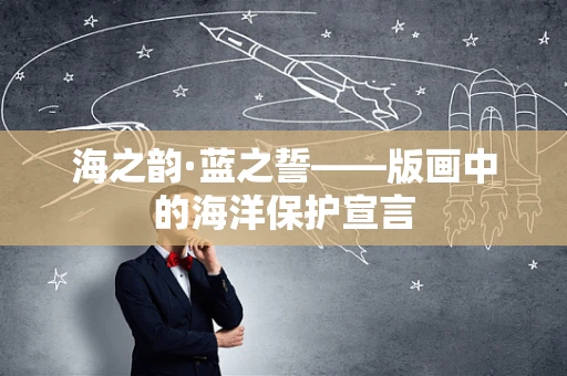 海之韵·蓝之誓——版画中的海洋保护宣言