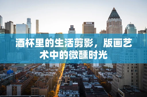 酒杯里的生活剪影，版画艺术中的微醺时光