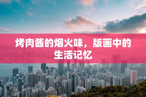 烤肉酱的烟火味，版画中的生活记忆