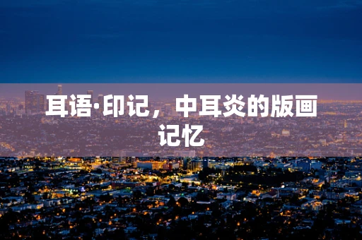 耳语·印记，中耳炎的版画记忆