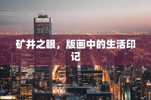 矿井之眼，版画中的生活印记