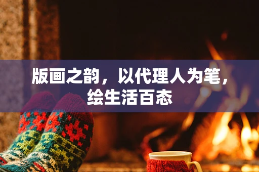 版画之韵，以代理人为笔，绘生活百态