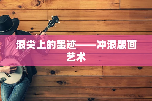 浪尖上的墨迹——冲浪版画艺术