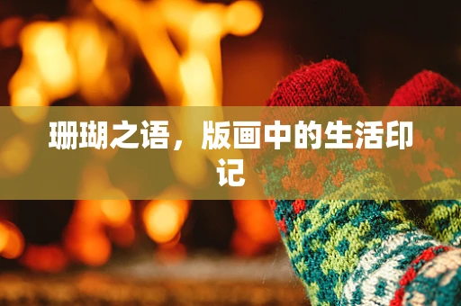 珊瑚之语，版画中的生活印记