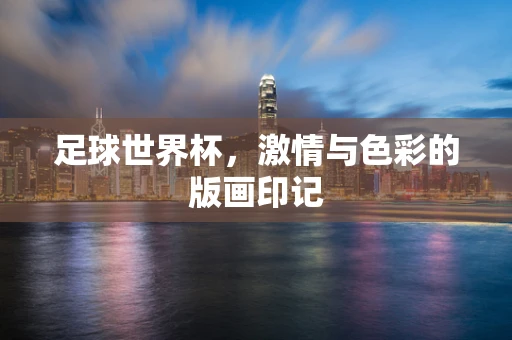 足球世界杯，激情与色彩的版画印记