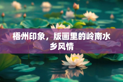 梧州印象，版画里的岭南水乡风情