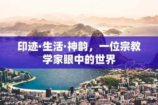 印迹·生活·神韵，一位宗教学家眼中的世界