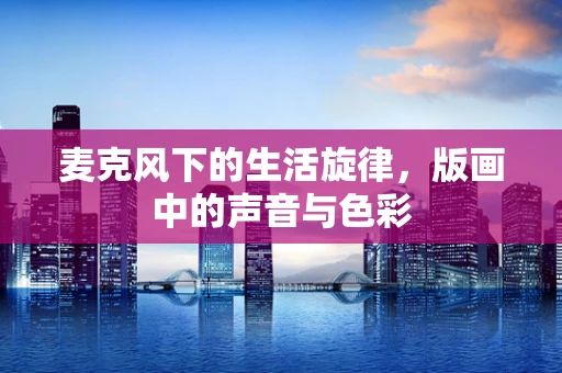 麦克风下的生活旋律，版画中的声音与色彩