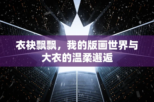 衣袂飘飘，我的版画世界与大衣的温柔邂逅