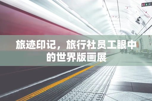 旅迹印记，旅行社员工眼中的世界版画展