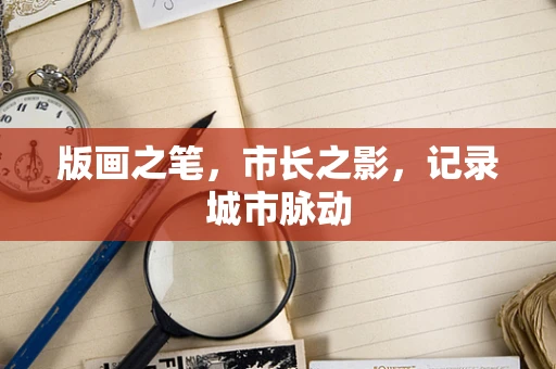 版画之笔，市长之影，记录城市脉动