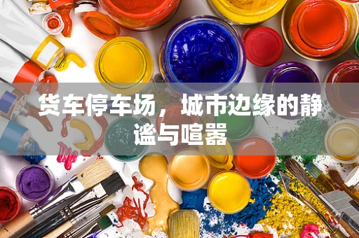 货车停车场，城市边缘的静谧与喧嚣