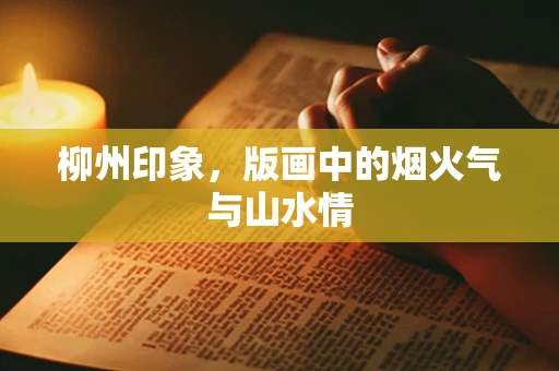 柳州印象，版画中的烟火气与山水情