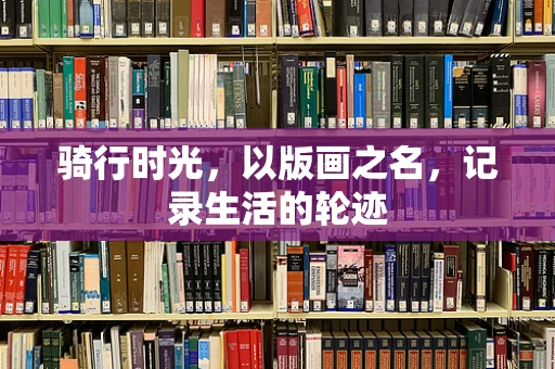 骑行时光，以版画之名，记录生活的轮迹