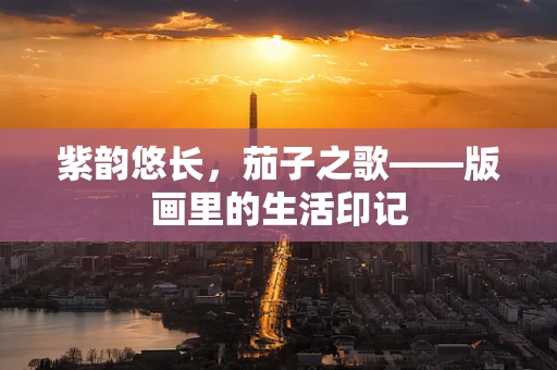 紫韵悠长，茄子之歌——版画里的生活印记