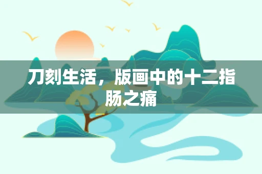 刀刻生活，版画中的十二指肠之痛