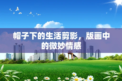帽子下的生活剪影，版画中的微妙情感