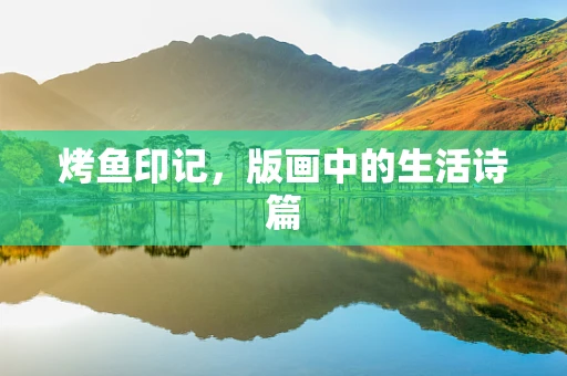烤鱼印记，版画中的生活诗篇