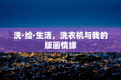 洗·绘·生活，洗衣机与我的版画情缘