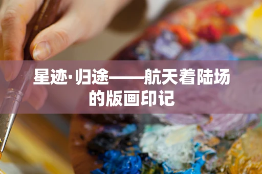 星迹·归途——航天着陆场的版画印记