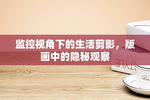 监控视角下的生活剪影，版画中的隐秘观察