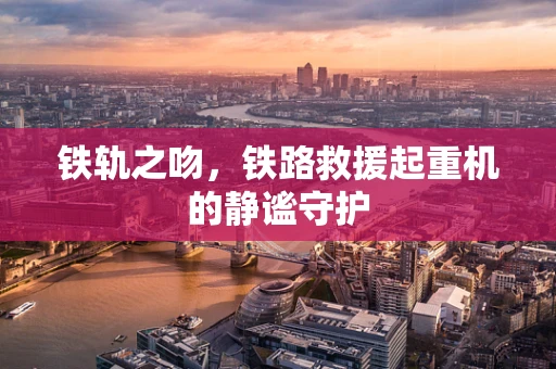铁轨之吻，铁路救援起重机的静谧守护