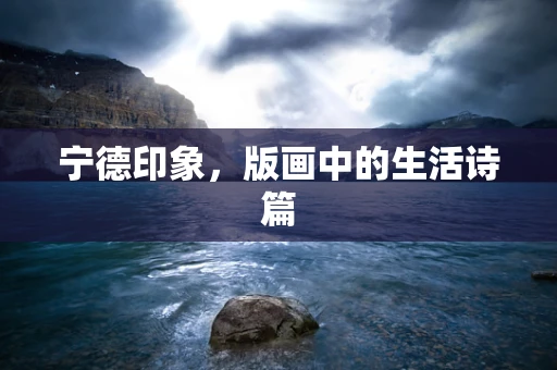 宁德印象，版画中的生活诗篇