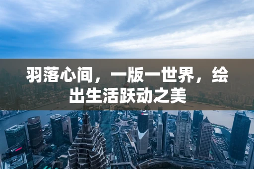 羽落心间，一版一世界，绘出生活跃动之美