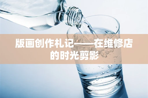 版画创作札记——在维修店的时光剪影