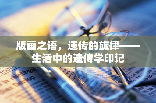 版画之语，遗传的旋律——生活中的遗传学印记