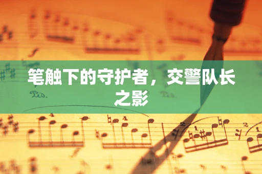 笔触下的守护者，交警队长之影