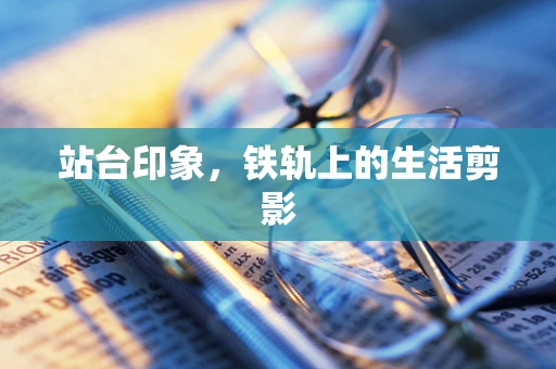 站台印象，铁轨上的生活剪影