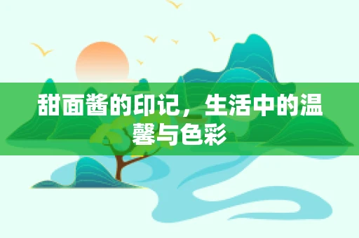 甜面酱的印记，生活中的温馨与色彩