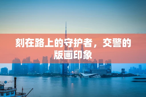 刻在路上的守护者，交警的版画印象