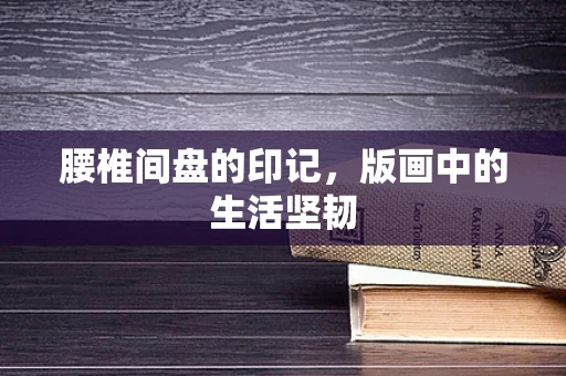 腰椎间盘的印记，版画中的生活坚韧