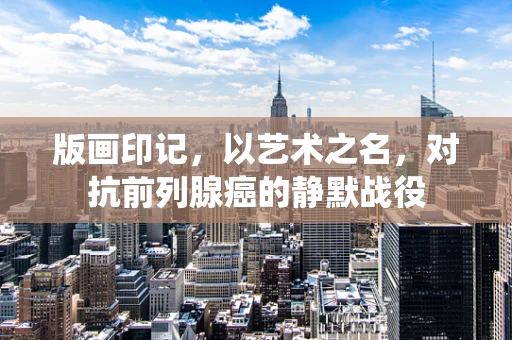 版画印记，以艺术之名，对抗前列腺癌的静默战役