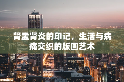 肾盂肾炎的印记，生活与病痛交织的版画艺术