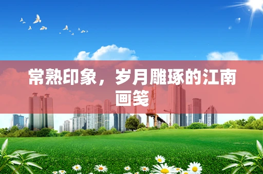 常熟印象，岁月雕琢的江南画笺