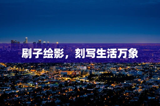 刷子绘影，刻写生活万象